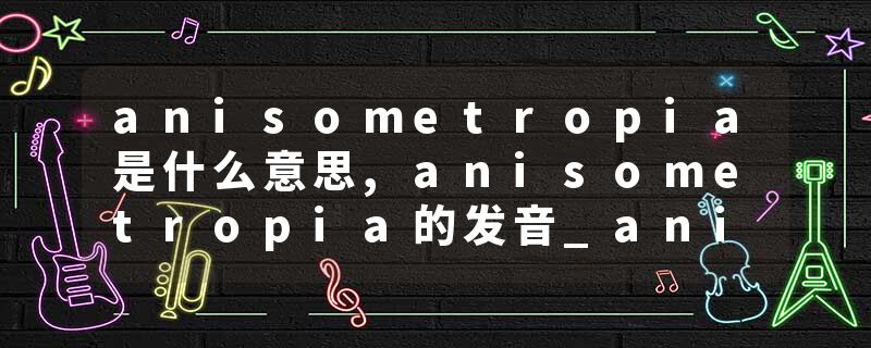 anisometropia是什么意思,anisometropia的发音_anisometropia翻译 anisometropia
