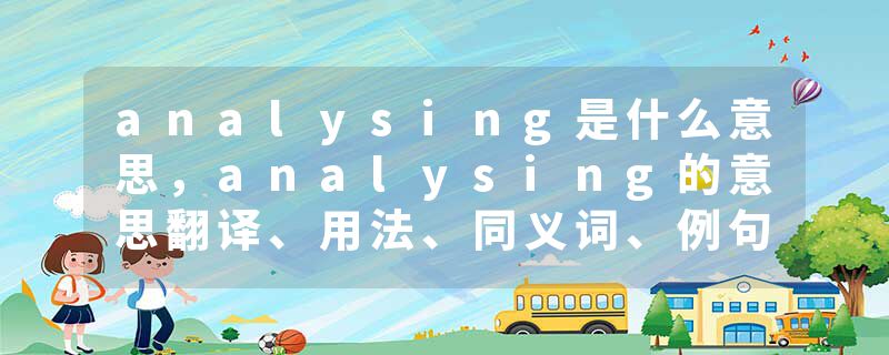 analysing是什么意思，analysing的意思翻译、用法、同义词、例句