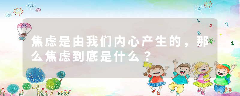 焦虑是由我们内心产生的，那么焦虑到底是什么？