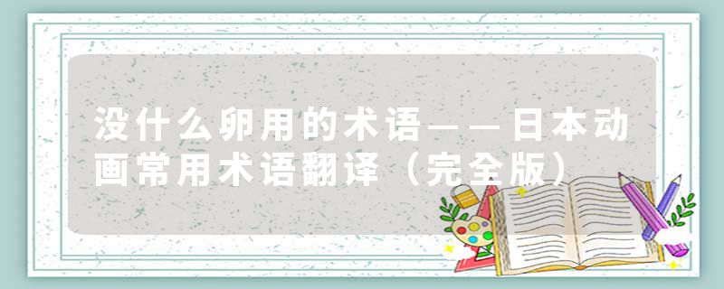 没什么卵用的术语——日本动画常用术语翻译（完全版）