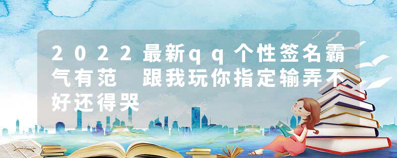 2022最新qq个性签名霸气有范 跟我玩你指定输弄不好还得哭