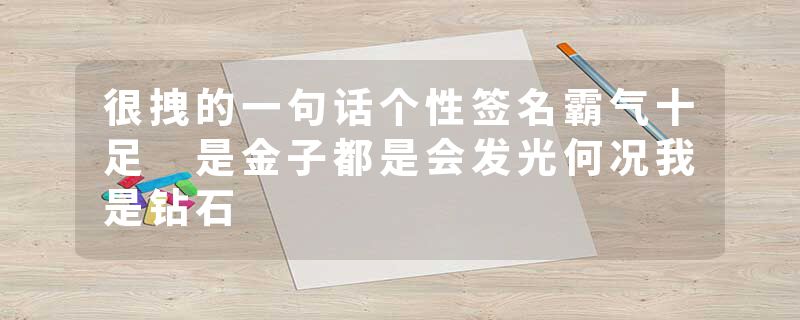 很拽的一句话个性签名霸气十足 是金子都是会发光何况我是钻石