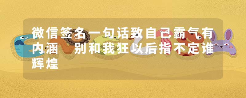 微信签名一句话致自己霸气有内涵 别和我狂以后指不定谁辉煌