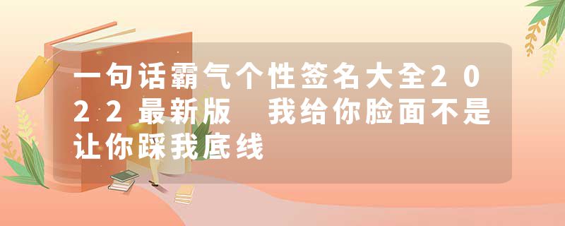 一句话霸气个性签名大全2022最新版 我给你脸面不是让你踩我底线