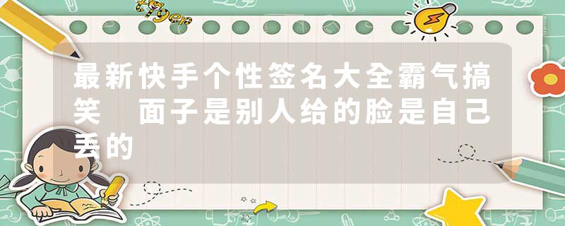 最新快手个性签名大全霸气搞笑 面子是别人给的脸是自己丢的
