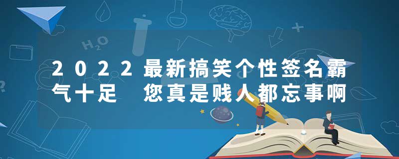 2022最新搞笑个性签名霸气十足 您真是贱人都忘事啊