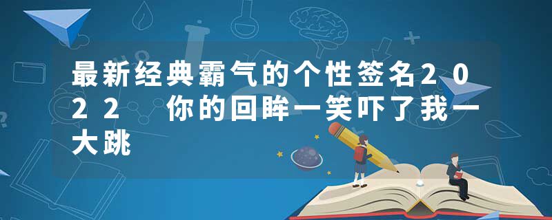 最新经典霸气的个性签名2022 你的回眸一笑吓了我一大跳