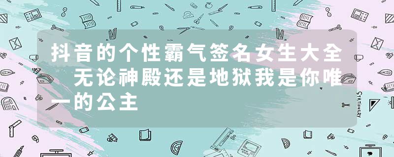 抖音的个性霸气签名女生大全 无论神殿还是地狱我是你唯一的公主