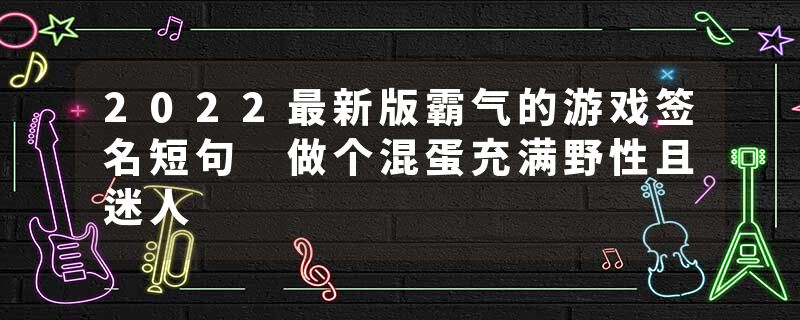 2022最新版霸气的游戏签名短句 做个混蛋充满野性且迷人