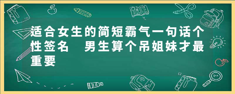 适合女生的简短霸气一句话个性签名 男生算个吊姐妹才最重要