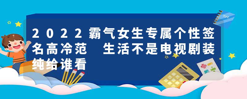 2022霸气女生专属个性签名高冷范 生活不是电视剧装纯给谁看