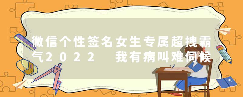 微信个性签名女生专属超拽霸气2022 我有病叫难伺候