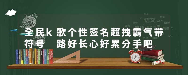 全民k歌个性签名超拽霸气带符号 路好长心好累分手吧