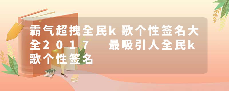 霸气超拽全民k歌个性签名大全2017 最吸引人全民k歌个性签名