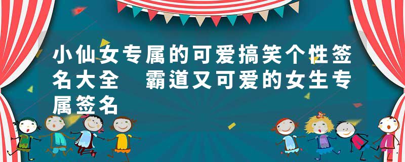 小仙女专属的可爱搞笑个性签名大全 霸道又可爱的女生专属签名