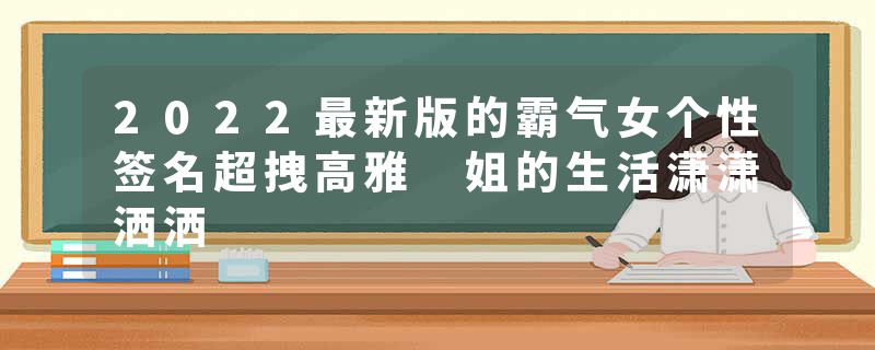 2022最新版的霸气女个性签名超拽高雅 姐的生活潇潇洒洒