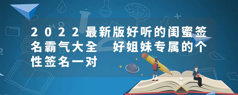 2022最新版好听的闺蜜签名霸气大全 好姐妹专属的个性签名一对