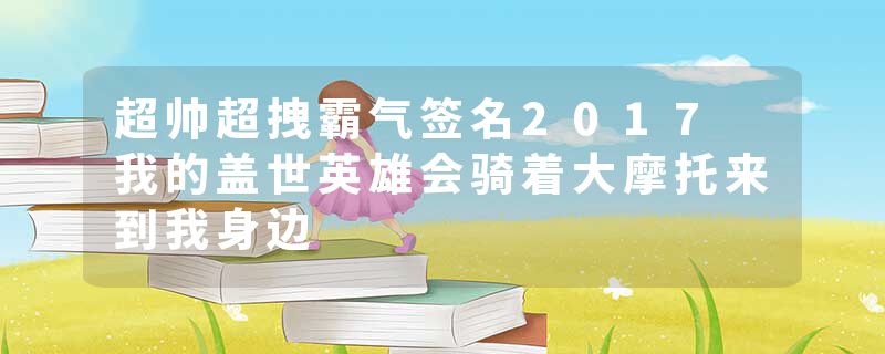 超帅超拽霸气签名2017 我的盖世英雄会骑着大摩托来到我身边