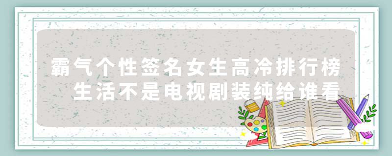 霸气个性签名女生高冷排行榜 生活不是电视剧装纯给谁看