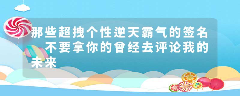 那些超拽个性逆天霸气的签名 不要拿你的曾经去评论我的未来