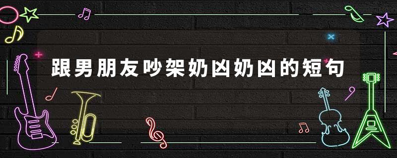 跟男朋友吵架奶凶奶凶的短句