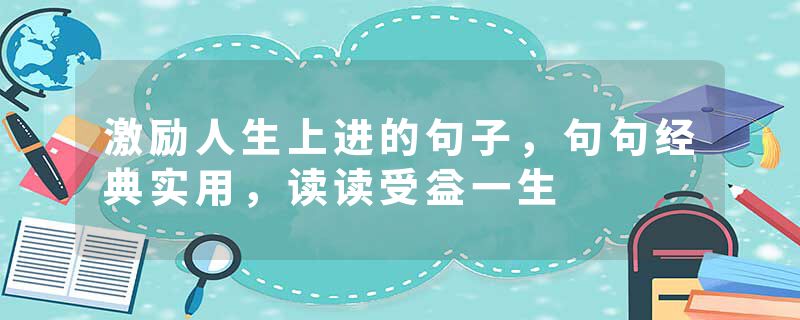 激励人生上进的句子，句句经典实用，读读受益一生