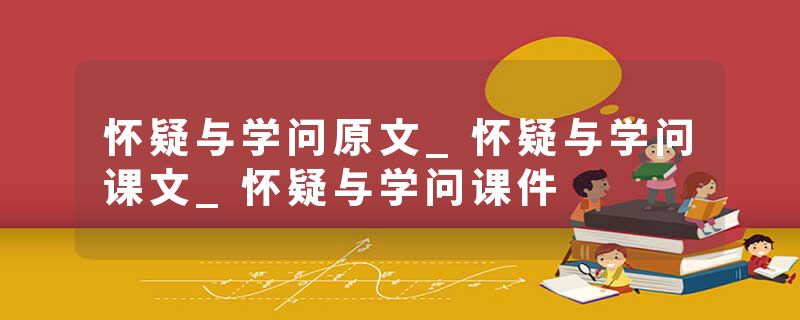 怀疑与学问原文_怀疑与学问课文_怀疑与学问课件