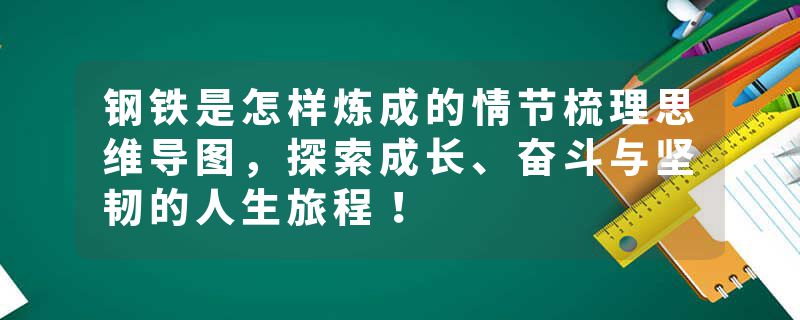钢铁是怎样炼成的情节梳理思维导图，探索成长、奋斗与坚韧的人生旅程！