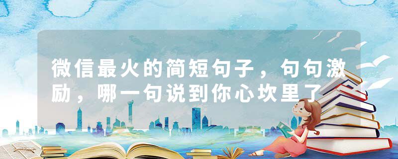 微信最火的简短句子，句句激励，哪一句说到你心坎里了