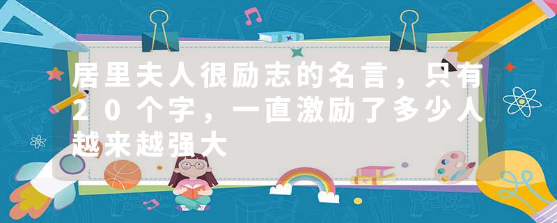 居里夫人很励志的名言，只有20个字，一直激励了多少人越来越强大