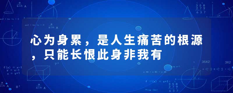 心为身累，是人生痛苦的根源，只能长恨此身非我有