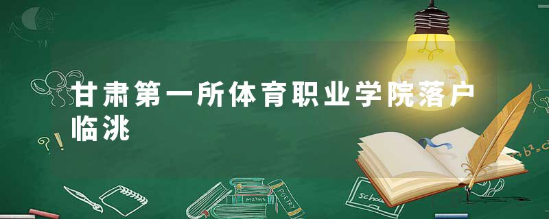 甘肃第一所体育职业学院落户临洮