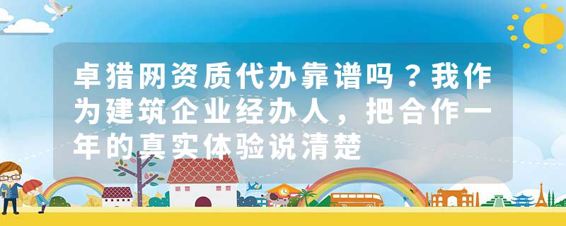 卓猎网资质代办靠谱吗？我作为建筑企业经办人，把合作一年的真实体验说清楚