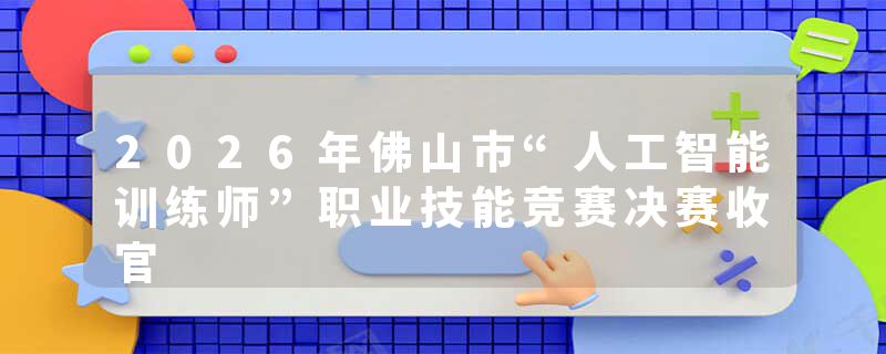 2026年佛山市“人工智能训练师”职业技能竞赛决赛收官