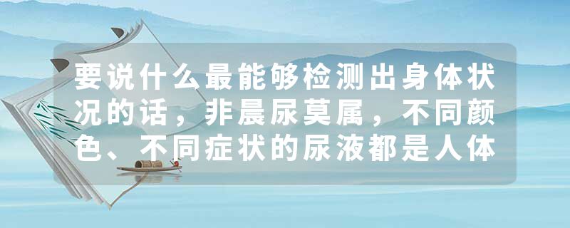 要说什么最能够检测出身体状况的话，非晨尿莫属，不同颜色、不同症状的尿液都是人体健康的直接反应