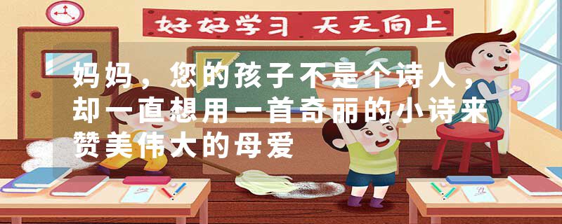 妈妈，您的孩子不是个诗人，却一直想用一首奇丽的小诗来赞美伟大的母爱