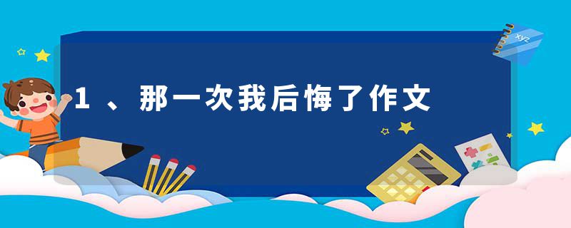 1、那一次我后悔了作文
