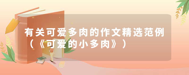 有关可爱多肉的作文精选范例（《可爱的小多肉》）