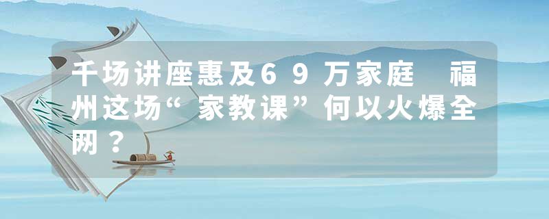 千场讲座惠及69万家庭 福州这场“家教课”何以火爆全网？