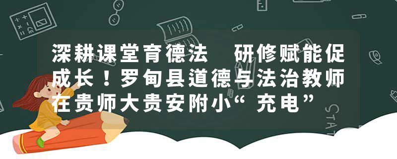 深耕课堂育德法 研修赋能促成长！罗甸县道德与法治教师在贵师大贵安附小“充电”