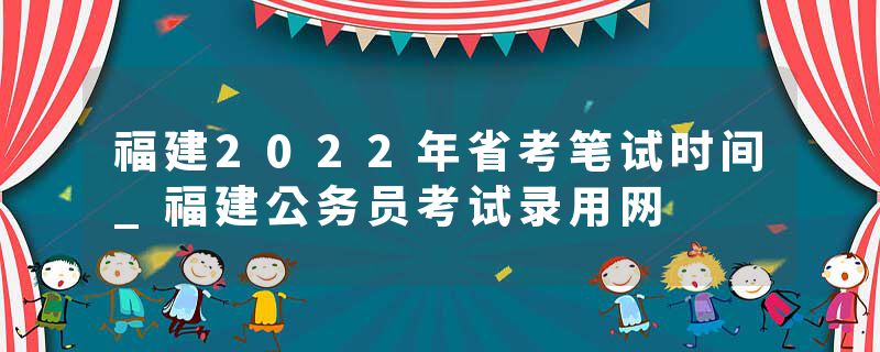福建2022年省考笔试时间_福建公务员考试录用网