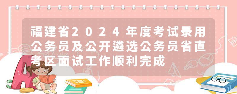 福建省2024年度考试录用公务员及公开遴选公务员省直考区面试工作顺利完成