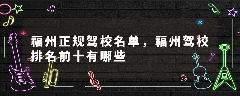 福州正规驾校名单，福州驾校排名前十有哪些