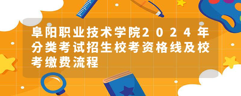 阜阳职业技术学院2024年分类考试招生校考资格线及校考缴费流程