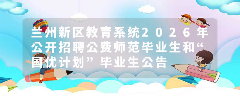 兰州新区教育系统2026年公开招聘公费师范毕业生和“国优计划”毕业生公告