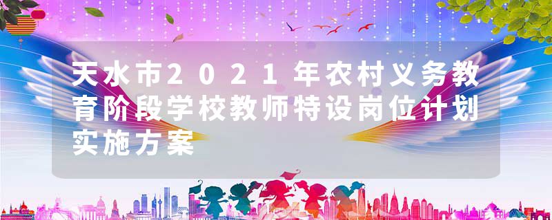 天水市2021年农村义务教育阶段学校教师特设岗位计划实施方案