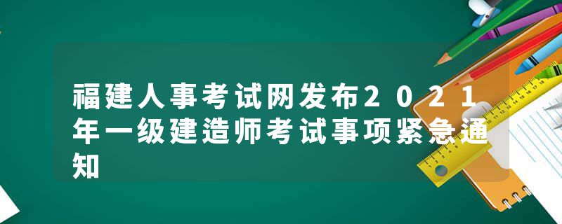 福建人事考试网发布2021年一级建造师考试事项紧急通知