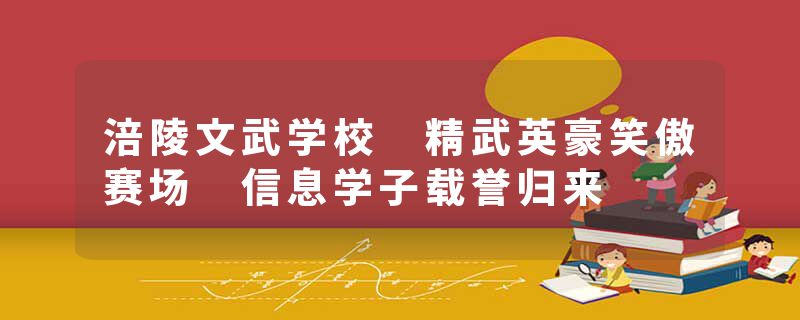 涪陵文武学校 精武英豪笑傲赛场 信息学子载誉归来