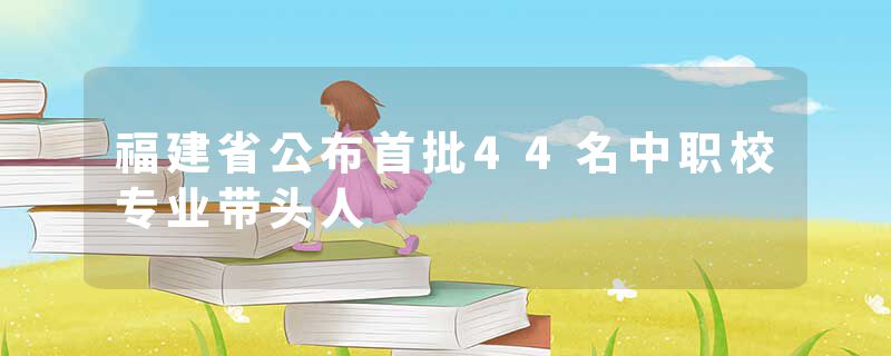 福建省公布首批44名中职校专业带头人