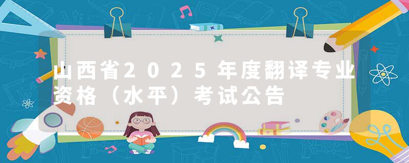 山西省2025年度翻译专业资格（水平）考试公告